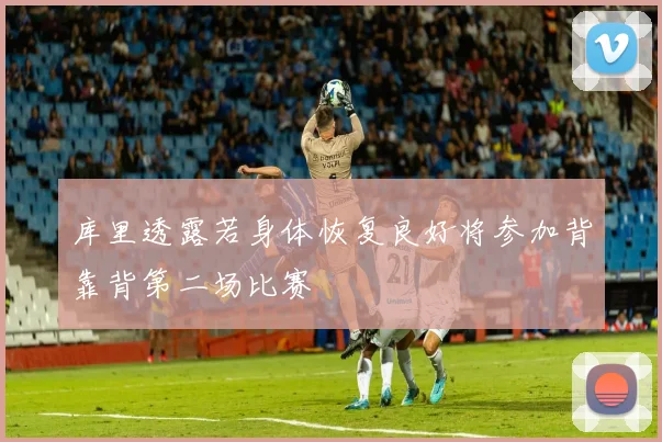 库里透露若身体恢复良好将参加背靠背第二场比赛