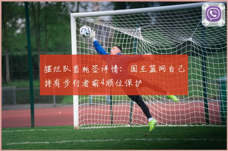 摆烂队首轮签详情：国王篮网自己持有步行者前4顺位保护