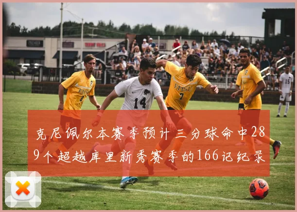 克尼佩尔本赛季预计三分球命中289个超越库里新秀赛季的166记纪录