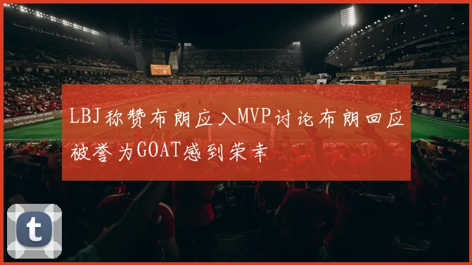 LBJ称赞布朗应入MVP讨论布朗回应被誉为GOAT感到荣幸