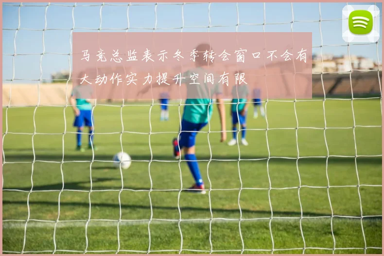 马竞总监表示冬季转会窗口不会有大动作实力提升空间有限