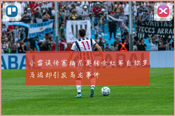 小雷误传塞梅尼奥转会红军自称罗马诺却引发乌龙事件