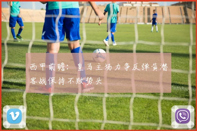 西甲前瞻：皇马主场力争反弹黄潜客战保持不败势头
