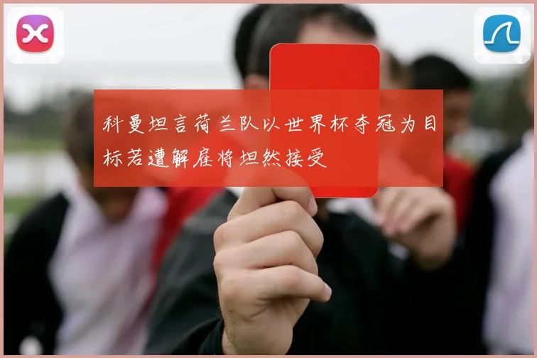 科曼坦言荷兰队以世界杯夺冠为目标若遭解雇将坦然接受