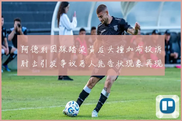 阿德利因踩踏染黄后头撞加布投诉肘击引发争议恶人先告状现象再现