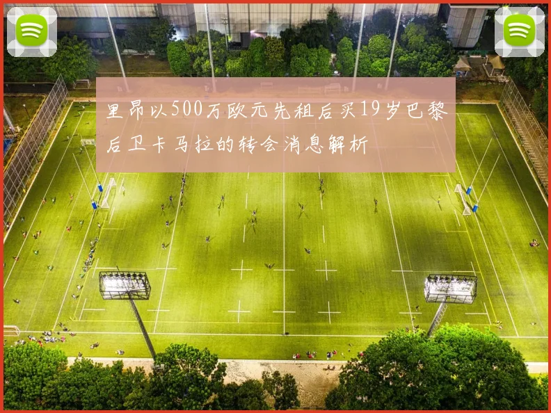 里昂以500万欧元先租后买19岁巴黎后卫卡马拉的转会消息解析