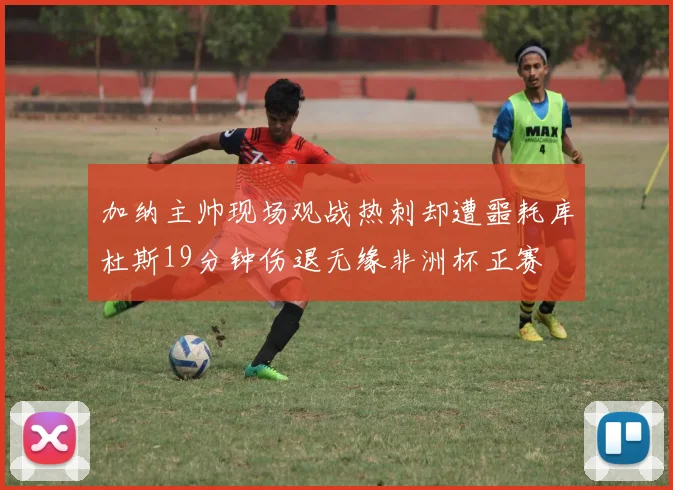 加纳主帅现场观战热刺却遭噩耗库杜斯19分钟伤退无缘非洲杯正赛