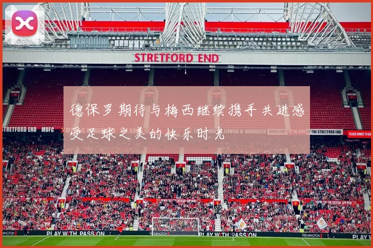 德保罗期待与梅西继续携手共进感受足球之美的快乐时光