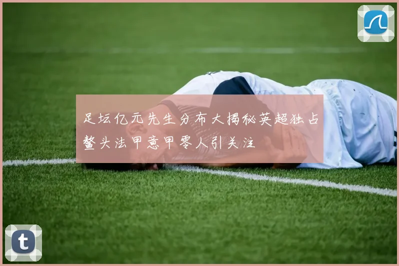 足坛亿元先生分布大揭秘英超独占鳌头法甲意甲零人引关注