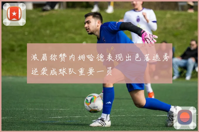 浓眉称赞内姆哈德表现出色落选秀逆袭成球队重要一员