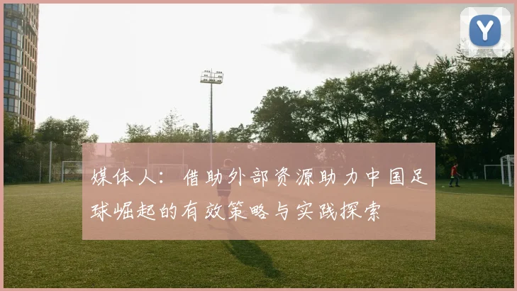 媒体人：借助外部资源助力中国足球崛起的有效策略与实践探索