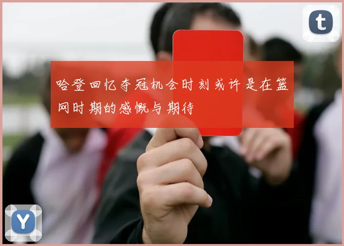 哈登回忆夺冠机会时刻或许是在篮网时期的感慨与期待