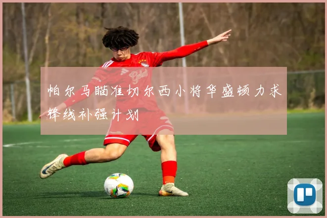 帕尔马瞄准切尔西小将华盛顿力求锋线补强计划
