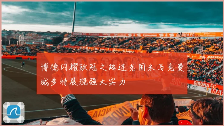 博德闪耀欧冠之路连克国米马竞曼城多特展现强大实力