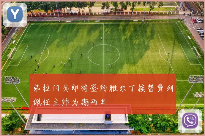 弗拉门戈即将签约雅尔丁接替费利佩任主帅为期两年