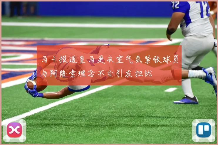 马卡报道皇马更衣室气氛紧张球员与阿隆索理念不合引发担忧