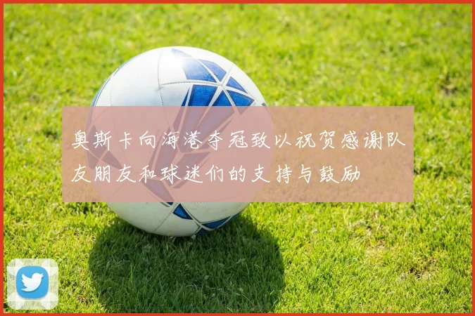 奥斯卡向海港夺冠致以祝贺感谢队友朋友和球迷们的支持与鼓励