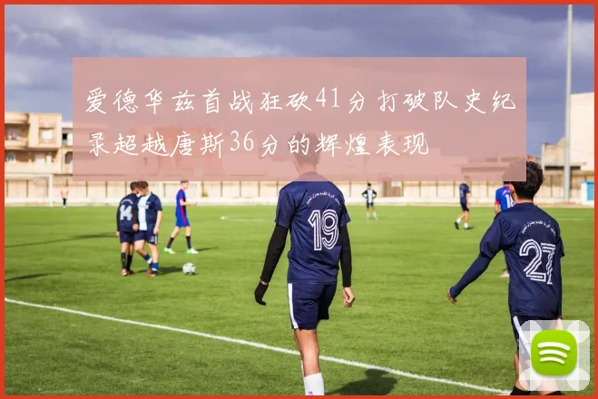 爱德华兹首战狂砍41分打破队史纪录超越唐斯36分的辉煌表现