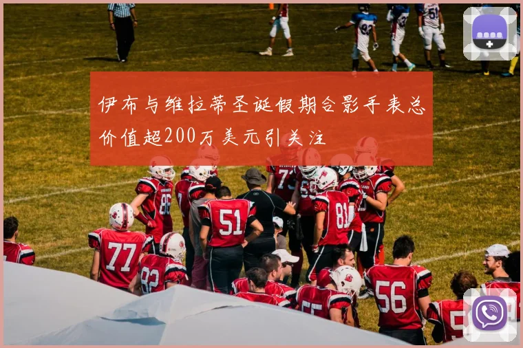 伊布与维拉蒂圣诞假期合影手表总价值超200万美元引关注