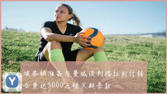 埃弗顿准备与曼城谈判格拉利什转会费达5000万镑买断条款