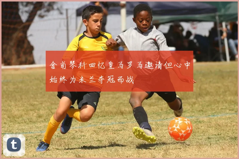 舍甫琴科回忆皇马罗马邀请但心中始终为米兰夺冠而战