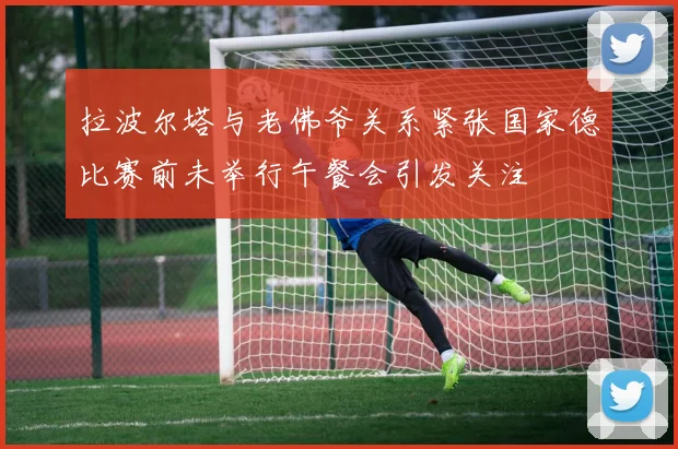 拉波尔塔与老佛爷关系紧张国家德比赛前未举行午餐会引发关注