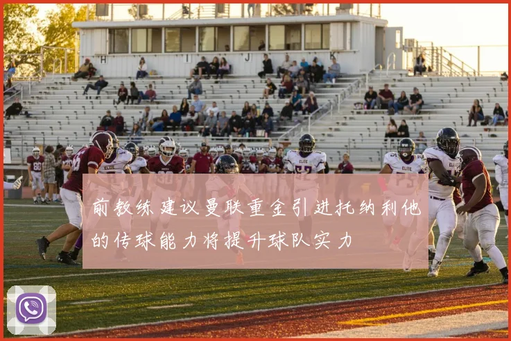 前教练建议曼联重金引进托纳利他的传球能力将提升球队实力