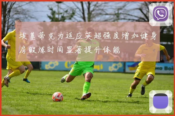 埃基蒂克为适应英超强度增加健身房锻炼时间显著提升体能