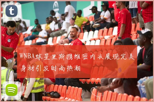 WNBA球星里斯携维密内衣展现完美身材引发时尚热潮