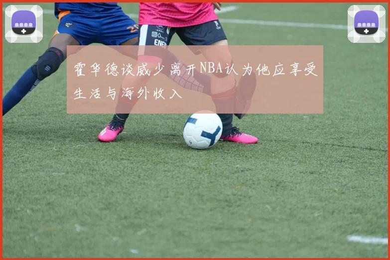 霍华德谈威少离开NBA认为他应享受生活与海外收入