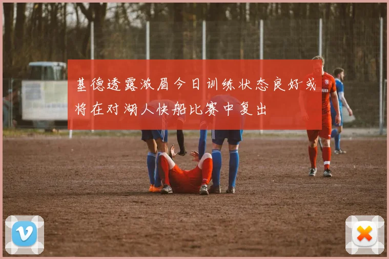 基德透露浓眉今日训练状态良好或将在对湖人快船比赛中复出