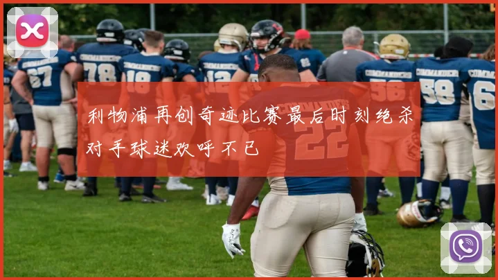 利物浦再创奇迹比赛最后时刻绝杀对手球迷欢呼不已