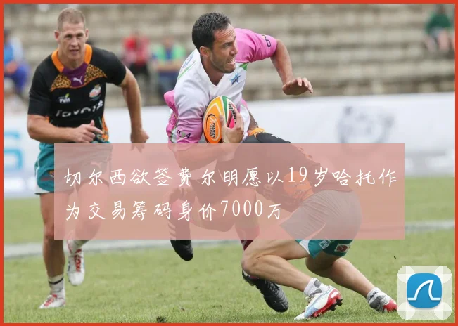 切尔西欲签费尔明愿以19岁哈托作为交易筹码身价7000万