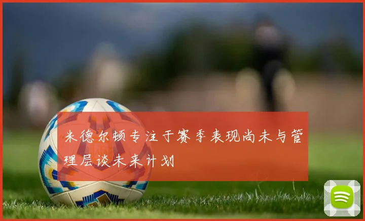 米德尔顿专注于赛季表现尚未与管理层谈未来计划