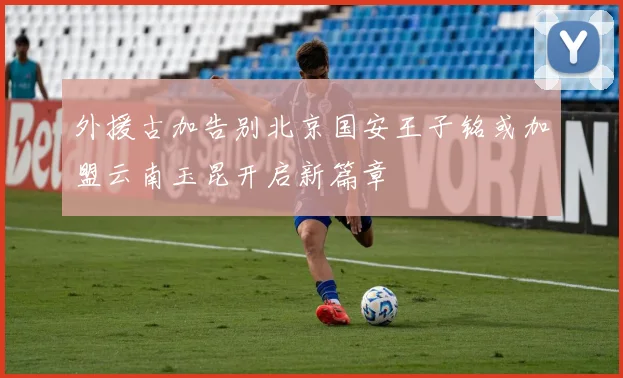 外援古加告别北京国安王子铭或加盟云南玉昆开启新篇章