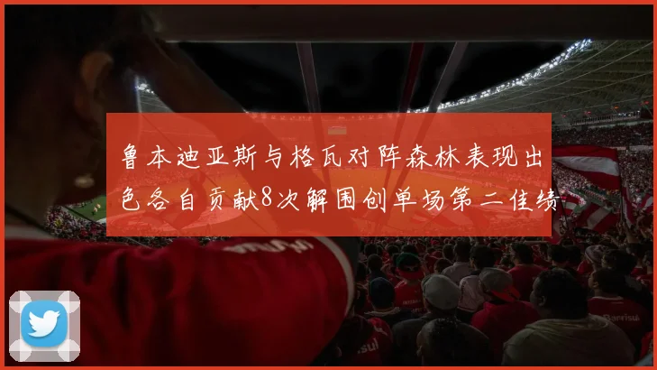 鲁本迪亚斯与格瓦对阵森林表现出色各自贡献8次解围创单场第二佳绩