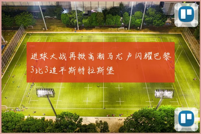 进球大战再掀高潮马尤卢闪耀巴黎3比3追平斯特拉斯堡