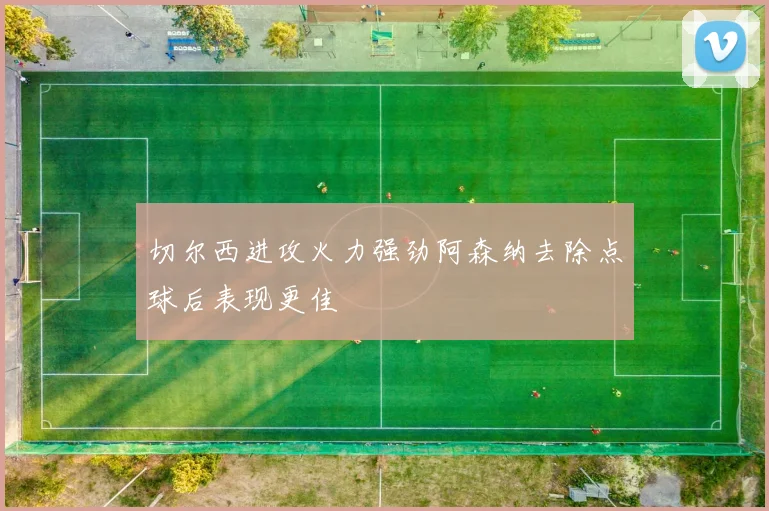 切尔西进攻火力强劲阿森纳去除点球后表现更佳