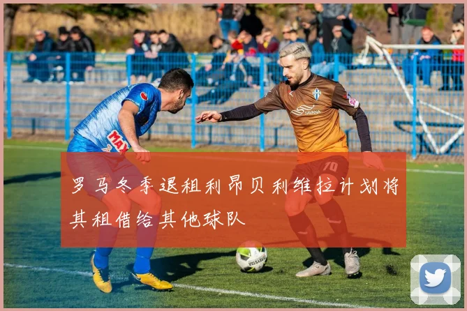 罗马冬季退租利昂贝利维拉计划将其租借给其他球队