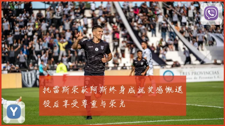 托雷斯荣获阿斯终身成就奖感慨退役后享受尊重与荣光