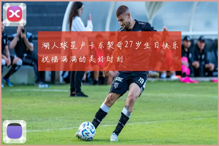 湖人球星卢卡东契奇27岁生日快乐祝福满满的美好时刻