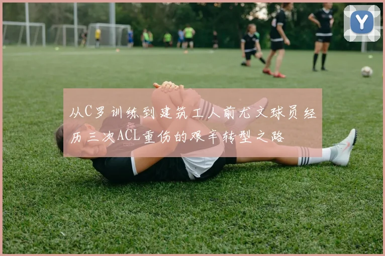 从C罗训练到建筑工人前尤文球员经历三次ACL重伤的艰辛转型之路