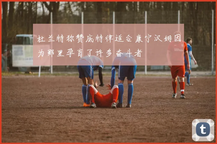 杜兰特称赞底特律适合康宁汉姆因为那里孕育了许多奋斗者
