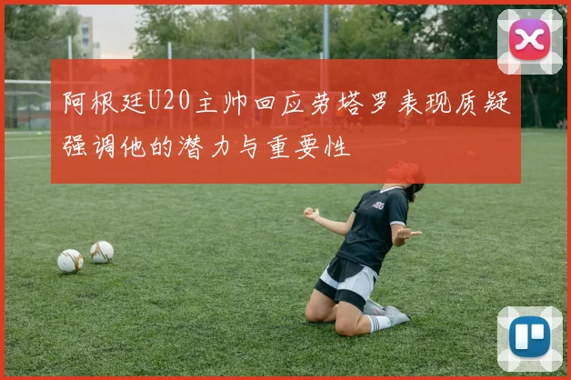 阿根廷U20主帅回应劳塔罗表现质疑强调他的潜力与重要性