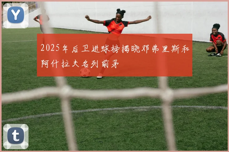 2025年后卫进球榜揭晓邓弗里斯和阿什拉夫名列前茅
